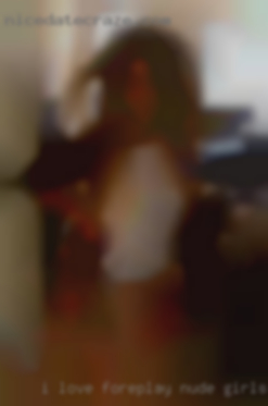 I love foreplay nude girls as much as penetration.